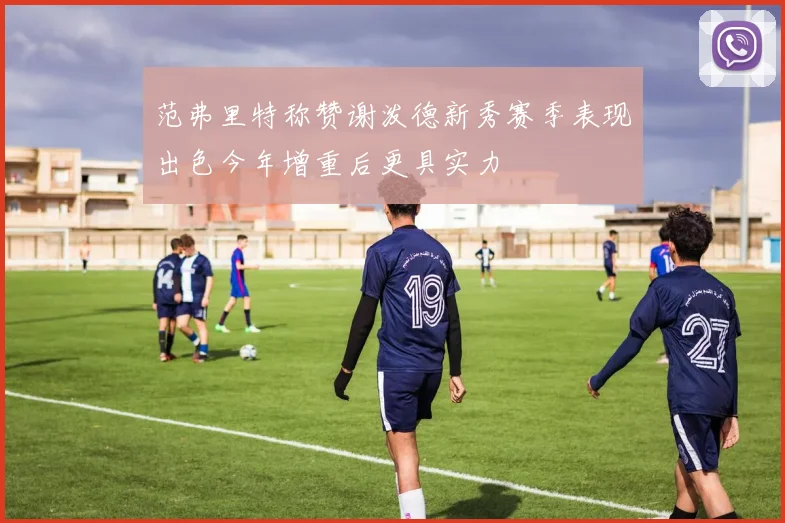 范弗里特称赞谢泼德新秀赛季表现出色今年增重后更具实力