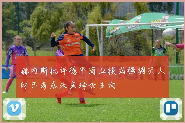 赫内斯批评德甲商业模式强调买人时已考虑未来转会去向