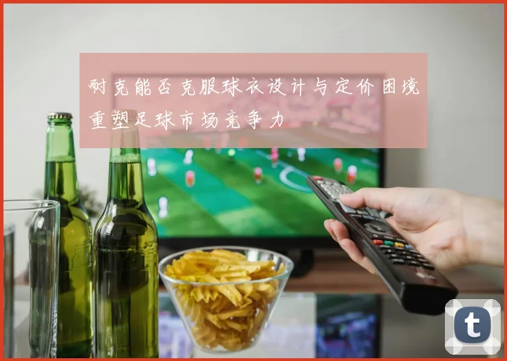 耐克能否克服球衣设计与定价困境重塑足球市场竞争力