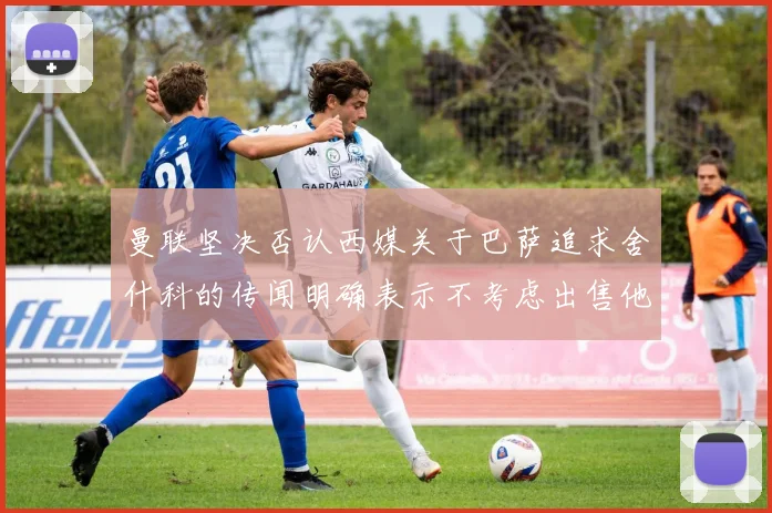 曼联坚决否认西媒关于巴萨追求舍什科的传闻明确表示不考虑出售他