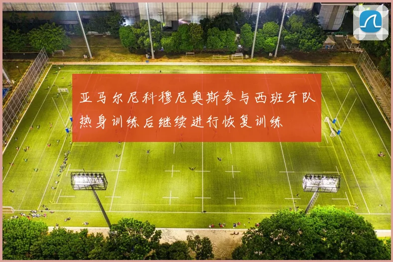亚马尔尼科穆尼奥斯参与西班牙队热身训练后继续进行恢复训练