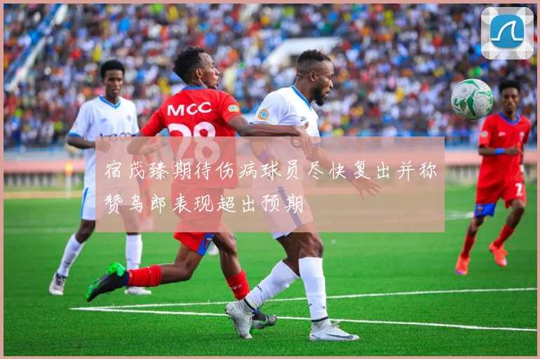 宿茂臻期待伤病球员尽快复出并称赞乌郎表现超出预期