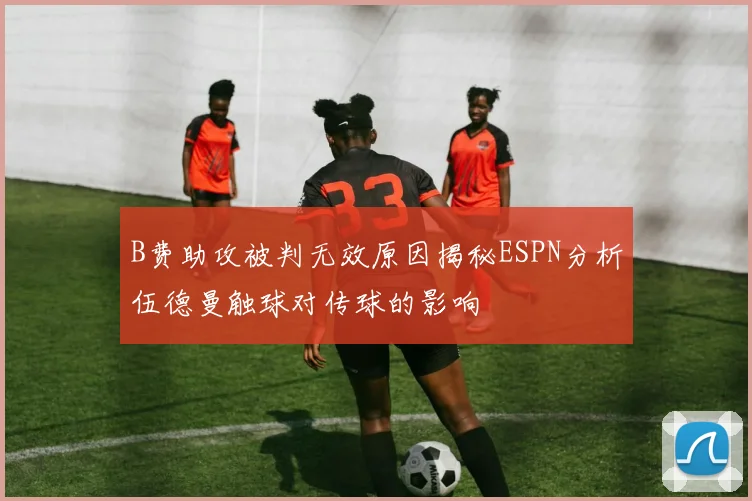 B费助攻被判无效原因揭秘ESPN分析伍德曼触球对传球的影响