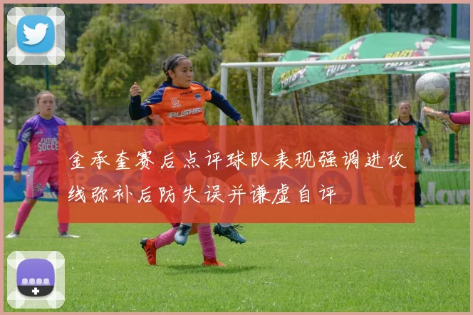 金承奎赛后点评球队表现强调进攻线弥补后防失误并谦虚自评