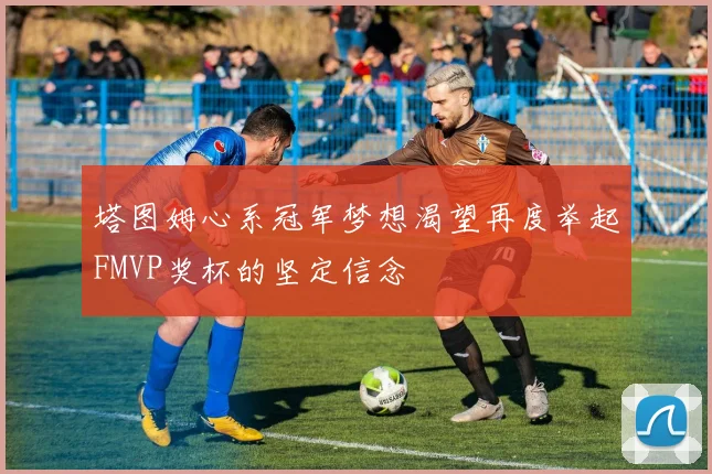 塔图姆心系冠军梦想渴望再度举起FMVP奖杯的坚定信念