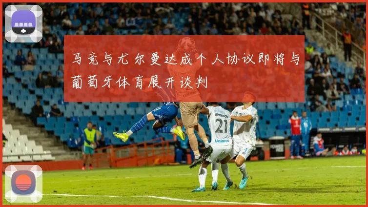 马竞与尤尔曼达成个人协议即将与葡萄牙体育展开谈判