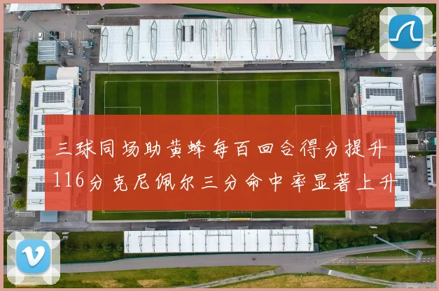 三球同场助黄蜂每百回合得分提升116分克尼佩尔三分命中率显著上升近10