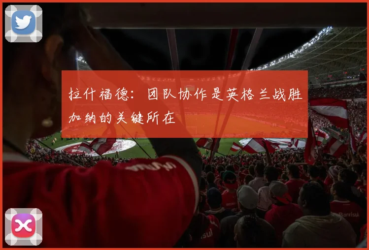 拉什福德：团队协作是英格兰战胜加纳的关键所在