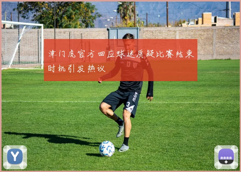 津门虎官方回应球迷质疑比赛结束时机引发热议
