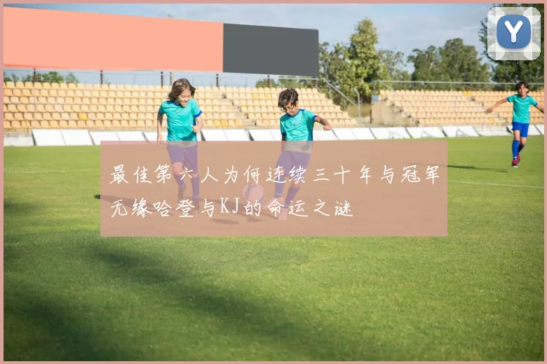 最佳第六人为何连续三十年与冠军无缘哈登与KJ的命运之谜