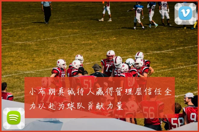 小布朗真诚待人赢得管理层信任全力以赴为球队贡献力量