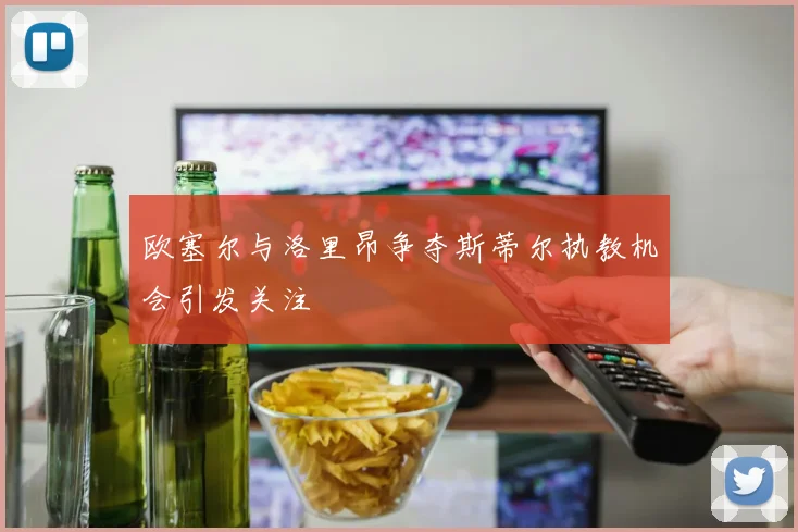 欧塞尔与洛里昂争夺斯蒂尔执教机会引发关注