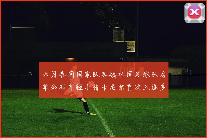 六月泰国国家队客战中国足球队名单公布年轻小将卡尼尔首次入选多名经验丰富老将随队出征