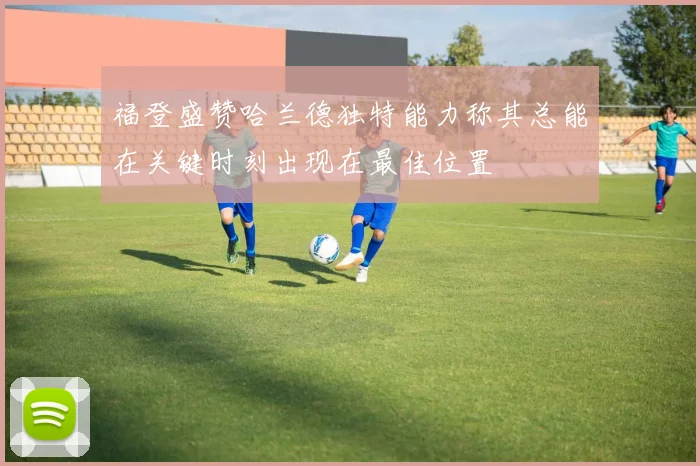 福登盛赞哈兰德独特能力称其总能在关键时刻出现在最佳位置