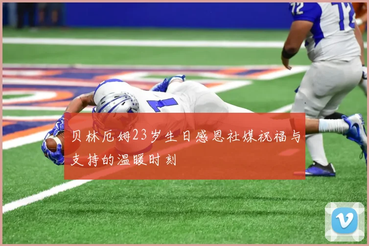 贝林厄姆23岁生日感恩社媒祝福与支持的温暖时刻