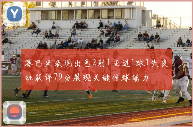 赛巴里表现出色2射1正进1球1失良机获评79分展现关键传球能力