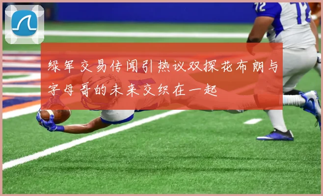 绿军交易传闻引热议双探花布朗与字母哥的未来交织在一起