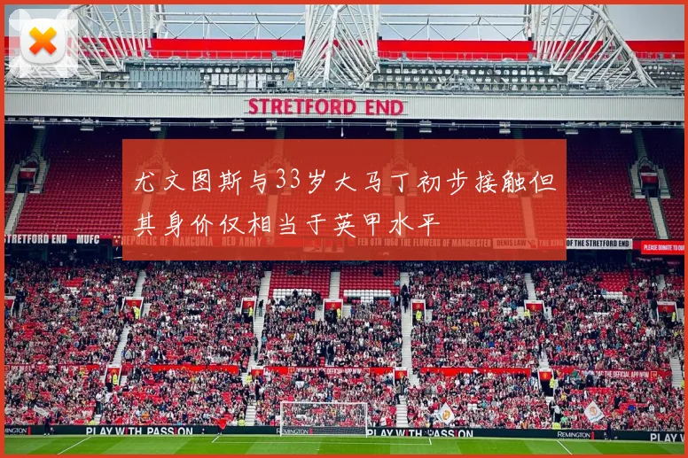 尤文图斯与33岁大马丁初步接触但其身价仅相当于英甲水平