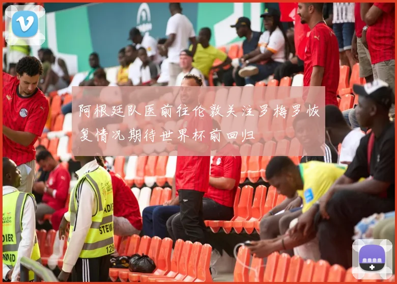 阿根廷队医前往伦敦关注罗梅罗恢复情况期待世界杯前回归
