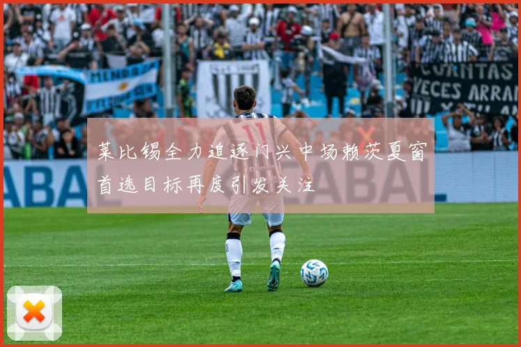 莱比锡全力追逐门兴中场赖茨夏窗首选目标再度引发关注