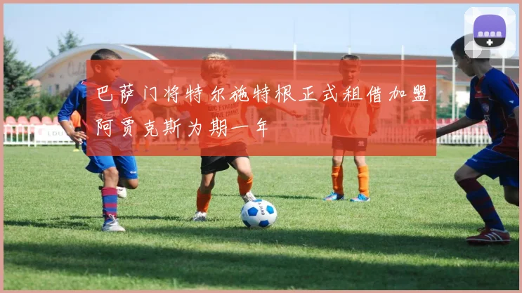 巴萨门将特尔施特根正式租借加盟阿贾克斯为期一年