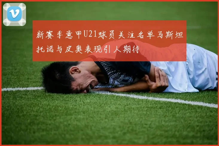 新赛季意甲U21球员关注名单马斯坦托诺与皮奥表现引人期待